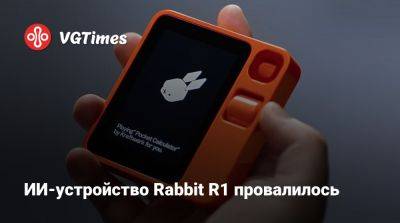 ИИ-устройство Rabbit R1 провалилось - vgtimes.ru