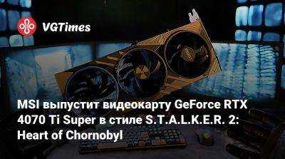 MSI выпустит видеокарту GeForce RTX 4070 Ti Super в стиле S.T.A.L.K.E.R. 2: Heart of Chornobyl - vgtimes.ru