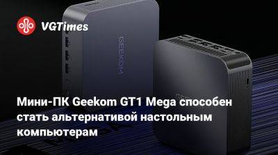 Мини-ПК Geekom GT1 Mega способен стать альтернативой настольным компьютерам - vgtimes.ru - Тайвань