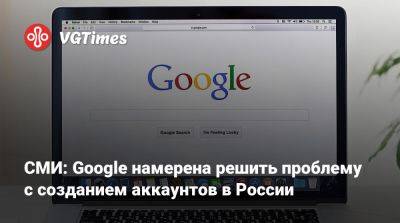 СМИ: Google намерена решить проблему с созданием аккаунтов в России - vgtimes.ru - Россия