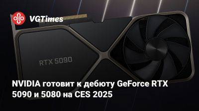 NVIDIA готовит к дебюту GeForce RTX 5090 и 5080 на CES 2025 - vgtimes.ru