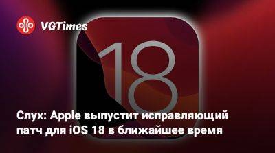 Слух: Apple выпустит исправляющий патч для iOS 18 в ближайшее время - vgtimes.ru