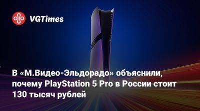 В «М.Видео-Эльдорадо» объяснили, почему PlayStation 5 Pro в России стоит 130 тысяч рублей - vgtimes.ru - Сша - Россия