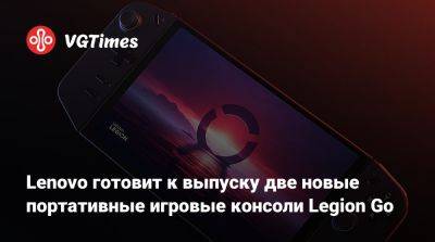 Lenovo готовит к выпуску две новые портативные игровые консоли Legion Go - vgtimes.ru