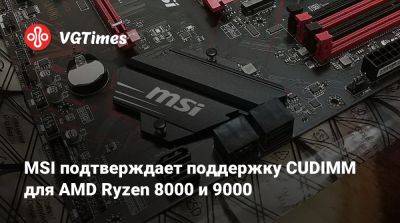 MSI подтверждает поддержку CUDIMM для AMD Ryzen 8000 и 9000 - vgtimes.ru