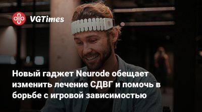 Новый гаджет Neurode обещает изменить лечение СДВГ и помочь в борьбе с игровой зависимостью - vgtimes.ru