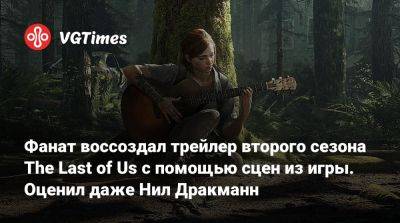 Нил Дракманн - Фанат воссоздал трейлер второго сезона The Last of Us с помощью сцен из игры. Оценил даже Нил Дракманн - vgtimes.ru