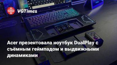 Acer презентовала ноутбук DualPlay с съёмным геймпадом и выдвижными динамиками - vgtimes.ru