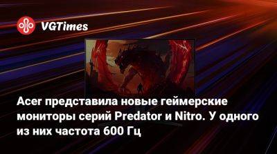 Acer представила новые геймерские мониторы серий Predator и Nitro. У одного из них частота 600 Гц - vgtimes.ru