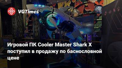 Игровой ПК Cooler Master Shark X поступил в продажу по баснословной цене - vgtimes.ru