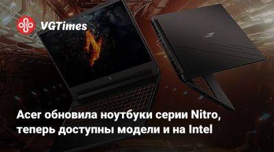 Acer обновила ноутбуки серии Nitro, теперь доступны модели и на Intel - vgtimes.ru