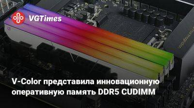 V-Color представила инновационную оперативную память DDR5 CUDIMM - vgtimes.ru - Тайвань