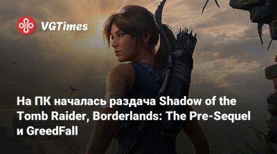 На ПК началась раздача Shadow of the Tomb Raider, Borderlands: The Pre-Sequel и GreedFall - vgtimes.ru - Россия