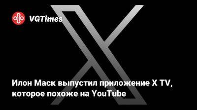 Илон Маск - Илон Маск (Elon Musk) - Илон Маск выпустил приложение X TV, которое похоже на YouTube - vgtimes.ru