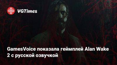 Алан Уэйк - Сергей Пономарев - GamesVoice показала геймплей Alan Wake 2 с русской озвучкой - vgtimes.ru