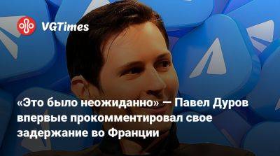 Павел Дуров - «Это было неожиданно» — Павел Дуров впервые прокомментировал свое задержание во Франции - vgtimes.ru - Франция