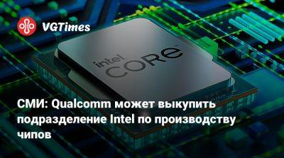 СМИ: Qualcomm может выкупить подразделение Intel по производству чипов - vgtimes.ru