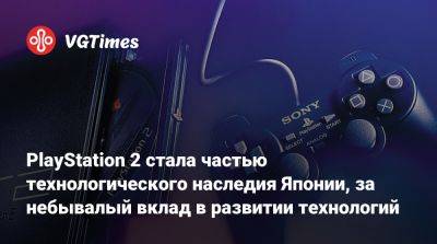 PlayStation 2 стала частью технологического наследия Японии, за небывалый вклад в развитии технологий - vgtimes.ru - Япония