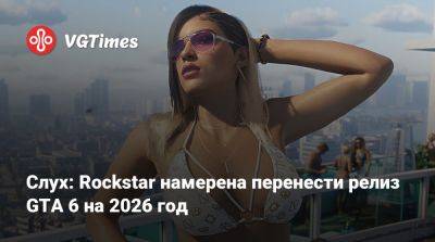 Слух: Rockstar намерена перенести релиз GTA 6 на 2026 год - vgtimes.ru