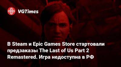 В Steam и Epic Games Store стартовали предзаказы The Last of Us Part 2 Remastered. Игра недоступна в РФ - vgtimes.ru - Россия