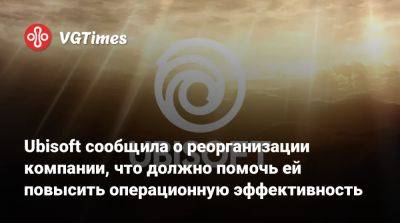 Ив Гиймо - Ubisoft сообщила о шагах для реорганизации компании, что должно помочь ей повысить операционную эффективность - vgtimes.ru