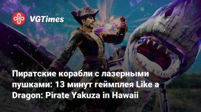 Пиратские корабли с лазерными пушками: 13 минут геймплея Like a Dragon: Pirate Yakuza in Hawaii - vgtimes.ru - state Hawaii