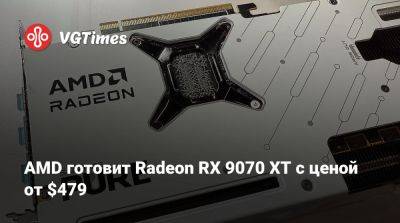 AMD готовит Radeon RX 9070 XT с ценой от $479 - vgtimes.ru