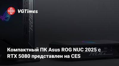 Компактный ПК Asus ROG NUC 2025 с RTX 5080 представлен на CES - vgtimes.ru