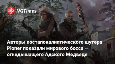 Авторы постапокалиптического шутера Pioner показали мирового босса — огнедышащего Адского Медведя - vgtimes.ru