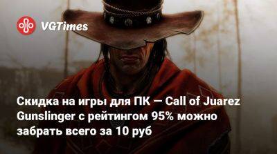 Скидка на игры для ПК — Call of Juarez Gunslinger с рейтингом 95% можно забрать всего за 10 руб - vgtimes.ru - Россия