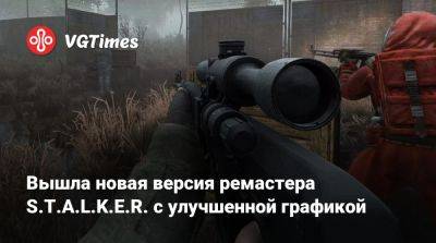 Вышла новая версия ремастера S.T.A.L.K.E.R. с улучшенной графикой - vgtimes.ru