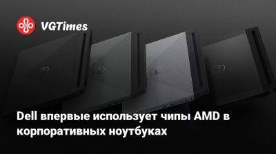 Dell впервые использует чипы AMD в корпоративных ноутбуках - vgtimes.ru