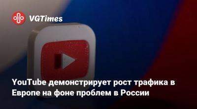 YouTube демонстрирует рост трафика в Европе на фоне проблем в России - vgtimes.ru - Россия - Германия - Финляндия - Голландия - Словакия - Сербия