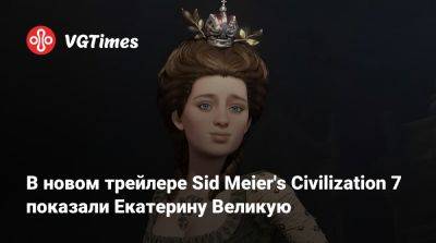 В новом трейлере Sid Meier's Civilization 7 показали Екатерину Великую - vgtimes.ru - Россия