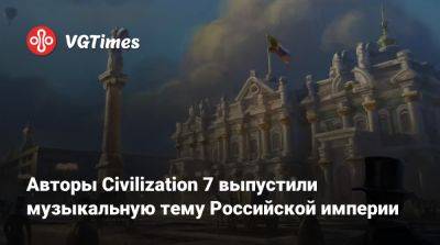 Firaxis Games - Екатерина II (Ii) - Авторы Civilization 7 выпустили музыкальную тему Российской империи - vgtimes.ru - Китай - Россия - Франция - Мексика - Российская Империя