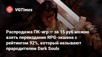 Распродажа ПК-игр — за 15 руб можно взять переиздание RPG-экшена с рейтингом 92%, который называют прародителем Dark Souls - vgtimes.ru - Россия