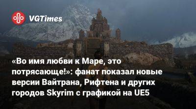 Лео Торрес (Leo Torres) - «Во имя любви к Маре, это потрясающе!»: фанат показал новые версии Вайтрана, Рифтена и других городов Skyrim с графикой на UE5 - vgtimes.ru - Skyrim