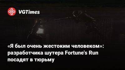 «Я был очень жестоким человеком»: разработчика шутера Fortune's Run посадят в тюрьму - vgtimes.ru