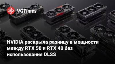 NVIDIA раскрыла разницу в мощности между RTX 50 и RTX 40 без использования DLSS - vgtimes.ru