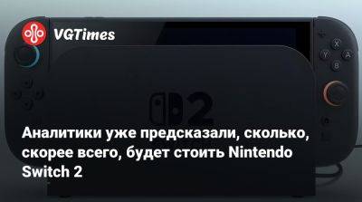 Серкан Тото (Serkan Toto) - Аналитики уже предсказали, сколько, скорее всего, будет стоить Nintendo Switch 2 - vgtimes.ru