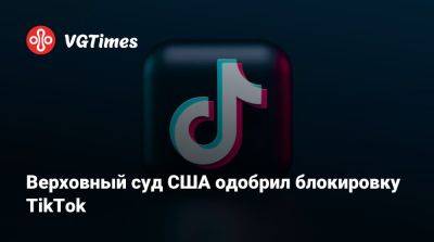 Верховный суд США одобрил блокировку TikTok - vgtimes.ru - Сша - Китай