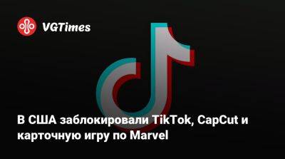 Дональд Трамп - В США заблокировали TikTok, CapCut и карточную игру по Marvel - vgtimes.ru - Сша - Россия