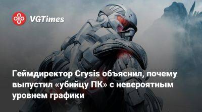 Геймдиректор Crysis объяснил, почему выпустил «убийцу ПК» с невероятным уровнем графики - vgtimes.ru