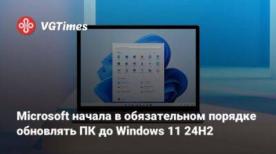 Microsoft начала в обязательном порядке обновлять ПК до Windows 11 24H2 - vgtimes.ru