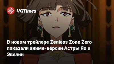 В новом трейлере Zenless Zone Zero показали аниме-версии Астры Яо и Эвелин - vgtimes.ru