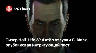 Тизер Half-Life 3? Актёр озвучки G-Man'а опубликовал интригующий пост - vgtimes.ru