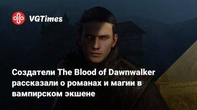 Создатели The Blood of Dawnwalker рассказали о романах и магии в вампирском экшене - vgtimes.ru