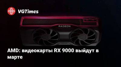 AMD: видеокарты RX 9000 выйдут в марте - vgtimes.ru