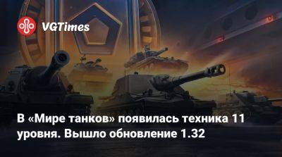 В «Мире танков» появилась техника 11 уровня. Вышло обновление 1.32 - vgtimes.ru - Калининград