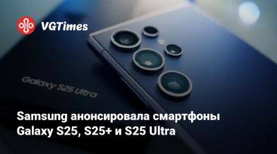 Samsung анонсировала смартфоны Galaxy S25, S25+ и S25 Ultra - vgtimes.ru